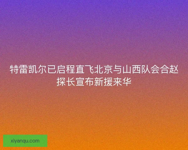 特雷凯尔已启程直飞北京与山西队会合赵探长宣布新援来华