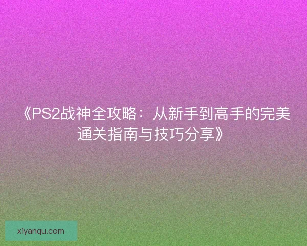《PS2战神全攻略：从新手到高手的完美通关指南与技巧分享》