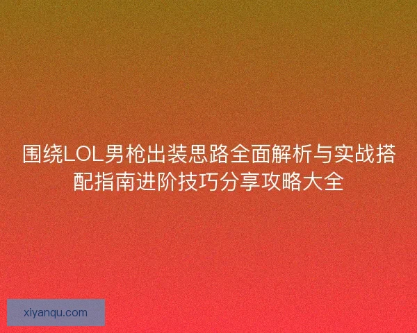 围绕LOL男枪出装思路全面解析与实战搭配指南进阶技巧分享攻略大全