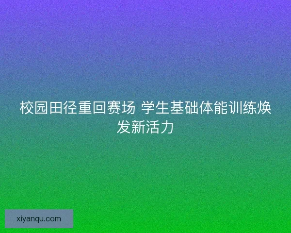 校园田径重回赛场 学生基础体能训练焕发新活力