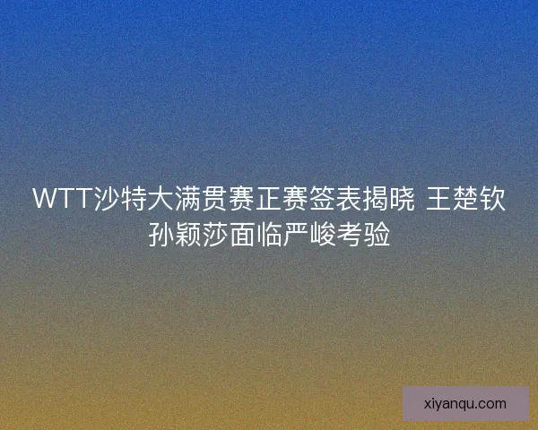 WTT沙特大满贯赛正赛签表揭晓 王楚钦孙颖莎面临严峻考验