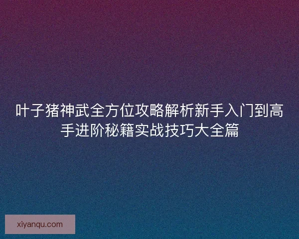 叶子猪神武全方位攻略解析新手入门到高手进阶秘籍实战技巧大全篇