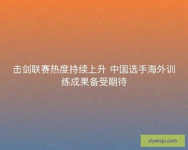 击剑联赛热度持续上升 中国选手海外训练成果备受期待