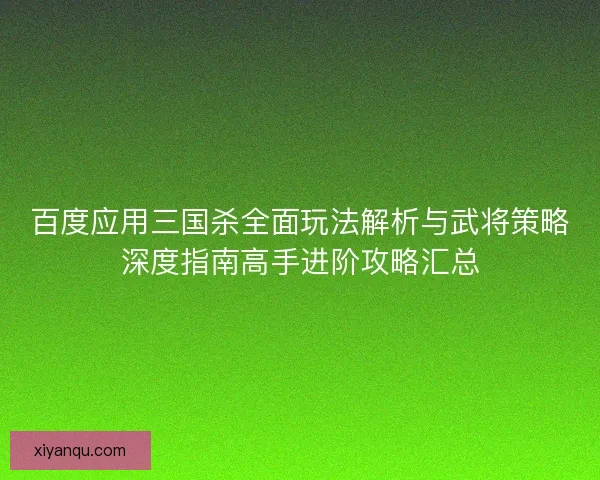 百度应用三国杀全面玩法解析与武将策略深度指南高手进阶攻略汇总