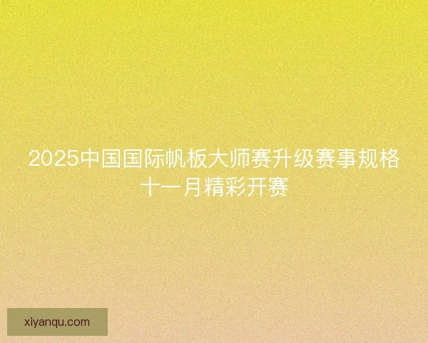 2025中国国际帆板大师赛升级赛事规格十一月精彩开赛 2025中国国际帆板大师赛升级赛事规格十一月精彩开赛