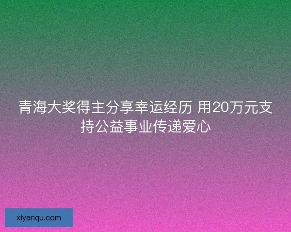 青海大奖得主分享幸运经历 用20万元支持公益事业传递爱心 青海大奖得主分享幸运经历 用20万元支持公益事业传递爱心