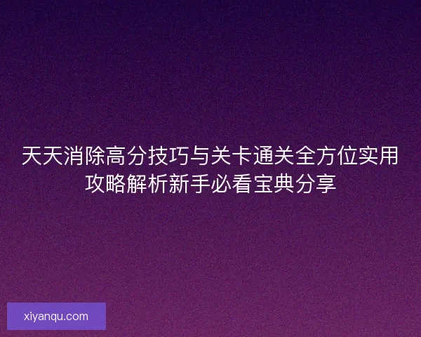 天天消除高分技巧与关卡通关全方位实用攻略解析新手必看宝典分享