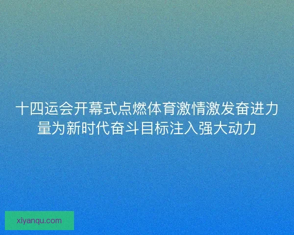 十四运会开幕式点燃体育激情激发奋进力量为新时代奋斗目标注入强大动力