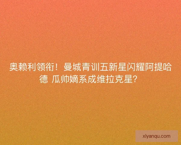 奥赖利领衔！曼城青训五新星闪耀阿提哈德 瓜帅嫡系成维拉克星？