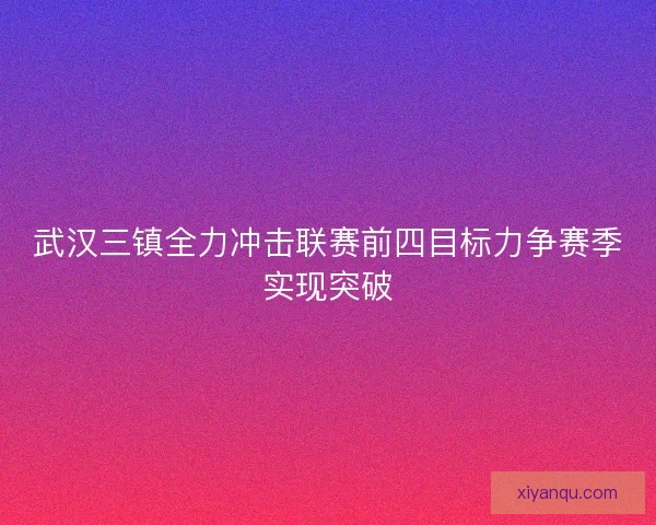武汉三镇全力冲击联赛前四目标力争赛季实现突破