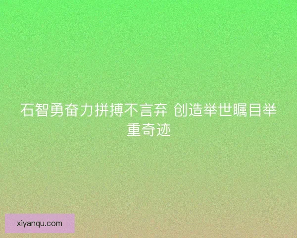 石智勇奋力拼搏不言弃 创造举世瞩目举重奇迹