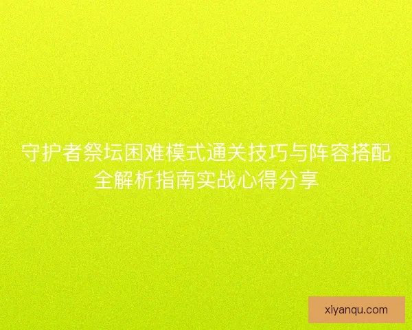 守护者祭坛困难模式通关技巧与阵容搭配全解析指南实战心得分享 守护者祭坛困难模式通关技巧与阵容搭配全解析指南实战心得分享