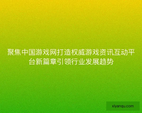 聚焦中国游戏网打造权威游戏资讯互动平台新篇章引领行业发展趋势 聚焦中国游戏网打造权威游戏资讯互动平台新篇章引领行业发展趋势