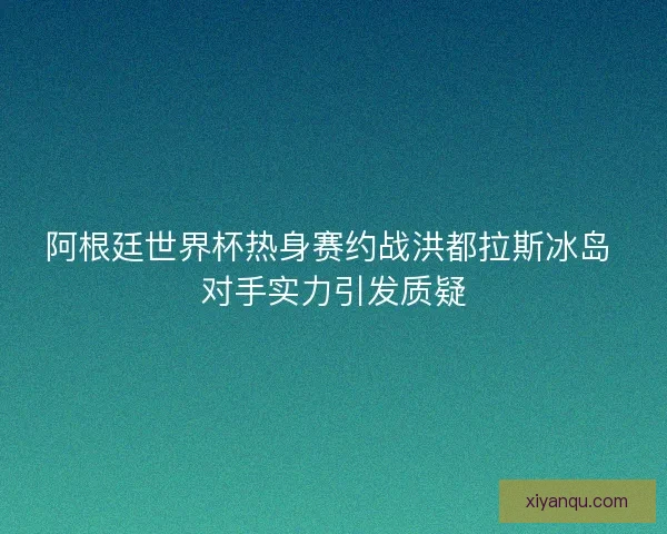 阿根廷世界杯热身赛约战洪都拉斯冰岛 对手实力引发质疑 阿根廷世界杯热身赛约战洪都拉斯冰岛 对手实力引发质疑