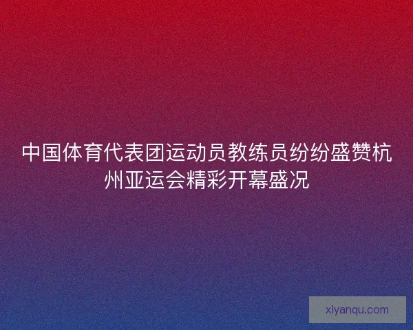 中国体育代表团运动员教练员纷纷盛赞杭州亚运会精彩开幕盛况 中国体育代表团运动员教练员纷纷盛赞杭州亚运会精彩开幕盛况